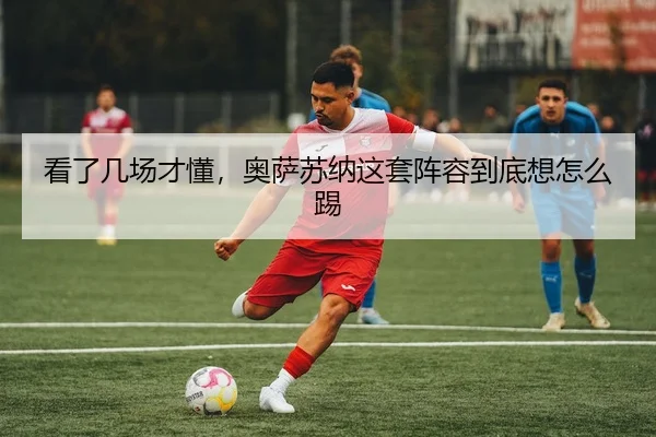 看了几场才懂，奥萨苏纳这套阵容到底想怎么踢