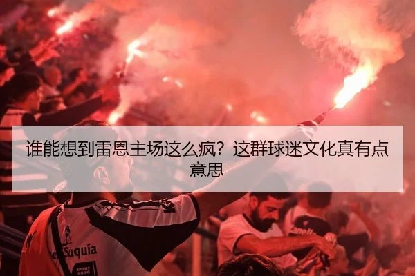 谁能想到雷恩主场这么疯？这群球迷文化真有点意思