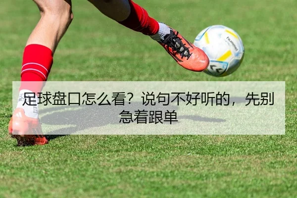 足球盘口怎么看？说句不好听的，先别急着跟单