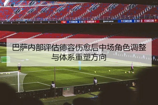 巴萨内部评估德容伤愈后中场角色调整与体系重塑方向