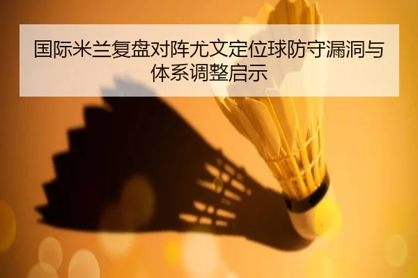 国际米兰复盘对阵尤文定位球防守漏洞与体系调整启示