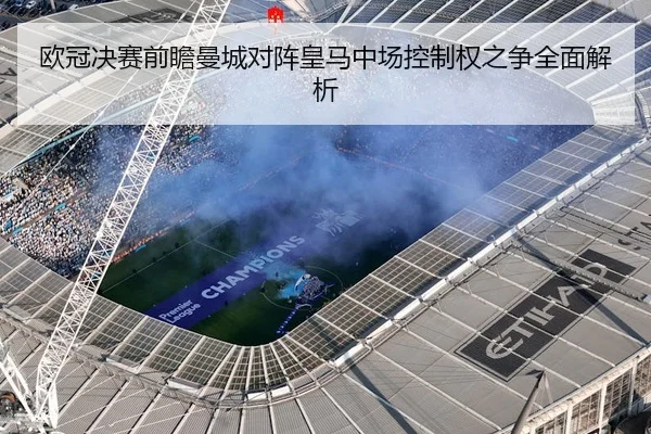 欧冠决赛前瞻曼城对阵皇马中场控制权之争全面解析