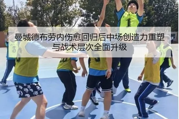 曼城德布劳内伤愈回归后中场创造力重塑与战术层次全面升级