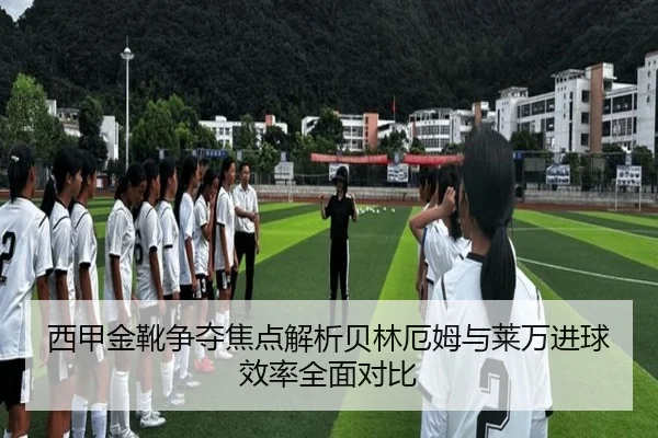 西甲金靴争夺焦点解析贝林厄姆与莱万进球效率全面对比