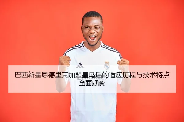 巴西新星恩德里克加盟皇马后的适应历程与技术特点全面观察