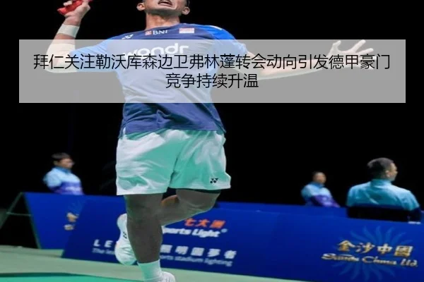 拜仁关注勒沃库森边卫弗林蓬转会动向引发德甲豪门竞争持续升温