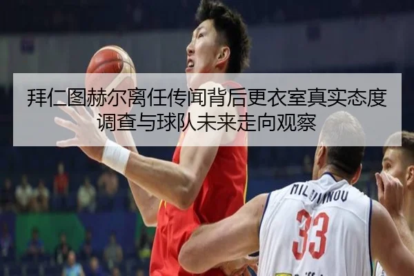 拜仁图赫尔离任传闻背后更衣室真实态度调查与球队未来走向观察