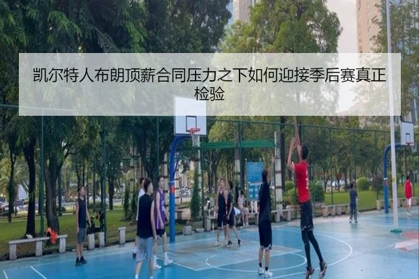凯尔特人布朗顶薪合同压力之下如何迎接季后赛真正检验