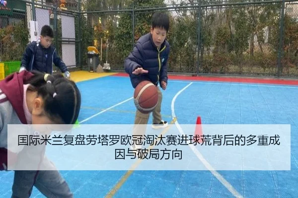 国际米兰复盘劳塔罗欧冠淘汰赛进球荒背后的多重成因与破局方向