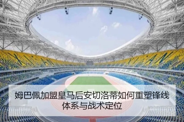 姆巴佩加盟皇马后安切洛蒂如何重塑锋线体系与战术定位