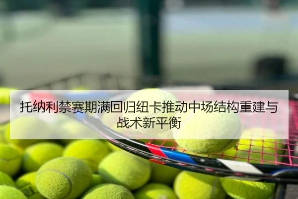 托纳利禁赛期满回归纽卡推动中场结构重建与战术新平衡