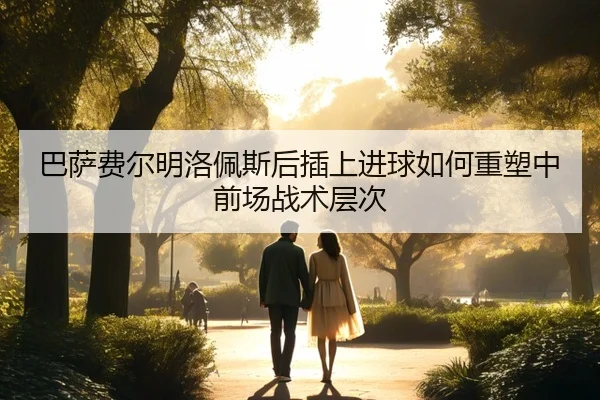 巴萨费尔明洛佩斯后插上进球如何重塑中前场战术层次