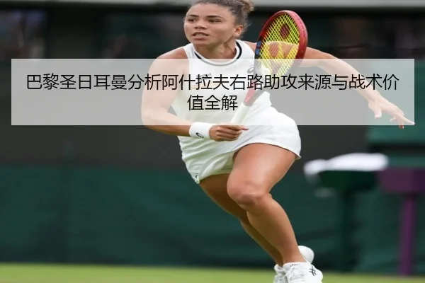 巴黎圣日耳曼分析阿什拉夫右路助攻来源与战术价值全解