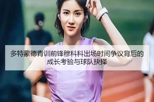 多特蒙德青训前锋穆科科出场时间争议背后的成长考验与球队抉择