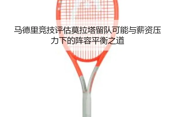 马德里竞技评估莫拉塔留队可能与薪资压力下的阵容平衡之道