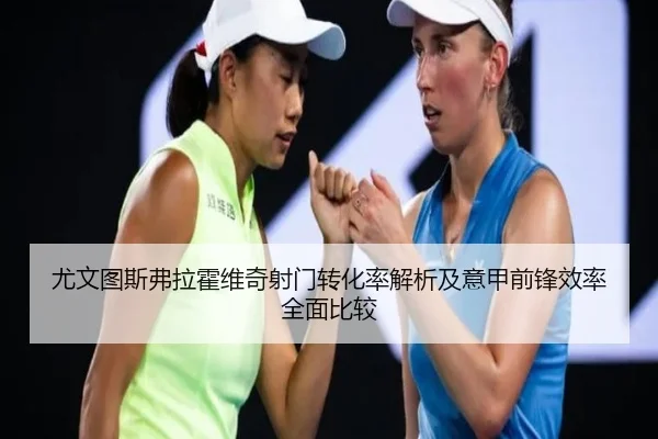尤文图斯弗拉霍维奇射门转化率解析及意甲前锋效率全面比较
