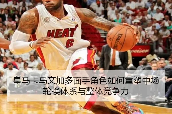 皇马卡马文加多面手角色如何重塑中场轮换体系与整体竞争力