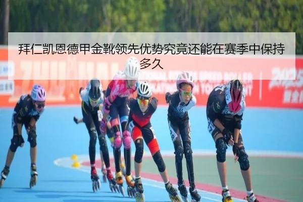 拜仁凯恩德甲金靴领先优势究竟还能在赛季中保持多久