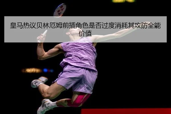 皇马热议贝林厄姆前插角色是否过度消耗其攻防全能价值