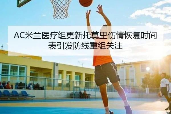 AC米兰医疗组更新托莫里伤情恢复时间表引发防线重组关注