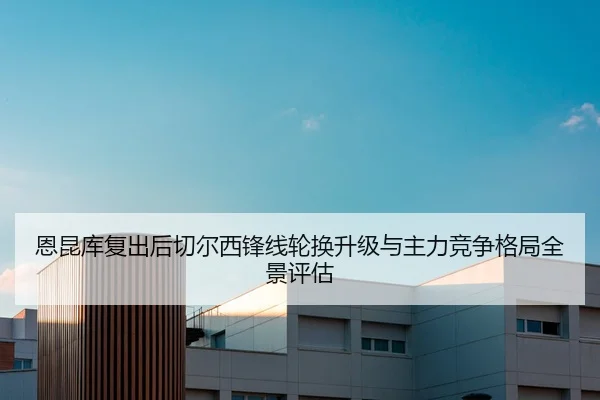 恩昆库复出后切尔西锋线轮换升级与主力竞争格局全景评估