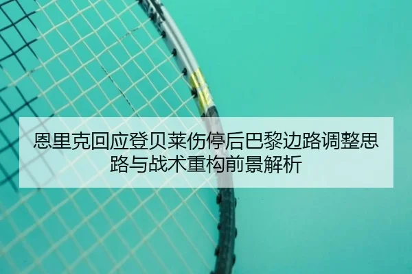 恩里克回应登贝莱伤停后巴黎边路调整思路与战术重构前景解析