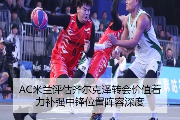 AC米兰评估齐尔克泽转会价值着力补强中锋位置阵容深度