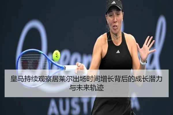 皇马持续观察居莱尔出场时间增长背后的成长潜力与未来轨迹