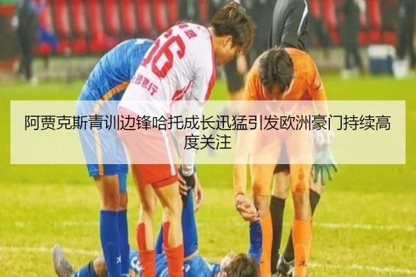 阿贾克斯青训边锋哈托成长迅猛引发欧洲豪门持续高度关注