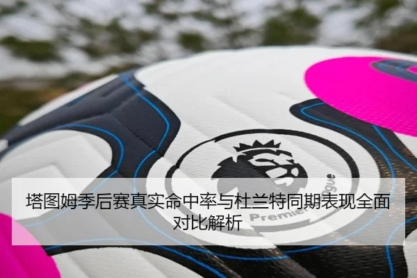 塔图姆季后赛真实命中率与杜兰特同期表现全面对比解析