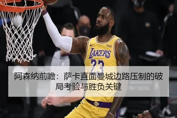 阿森纳前瞻：萨卡直面曼城边路压制的破局考验与胜负关键