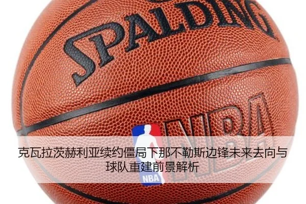 克瓦拉茨赫利亚续约僵局下那不勒斯边锋未来去向与球队重建前景解析