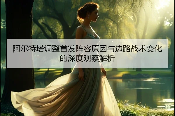 阿尔特塔调整首发阵容原因与边路战术变化的深度观察解析