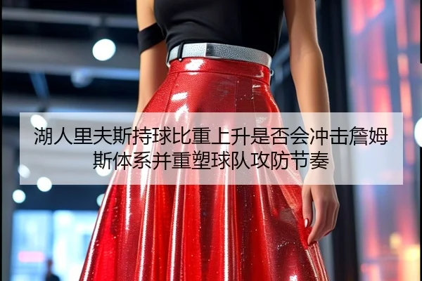 湖人里夫斯持球比重上升是否会冲击詹姆斯体系并重塑球队攻防节奏