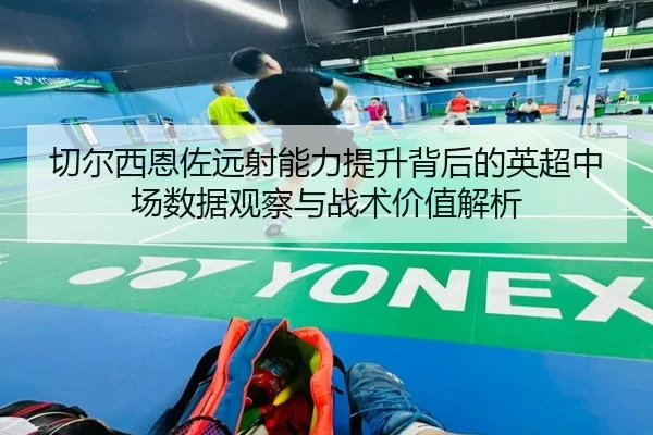 切尔西恩佐远射能力提升背后的英超中场数据观察与战术价值解析