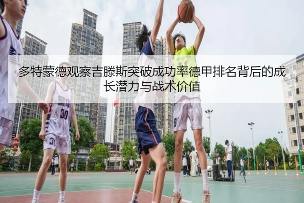 多特蒙德观察吉滕斯突破成功率德甲排名背后的成长潜力与战术价值
