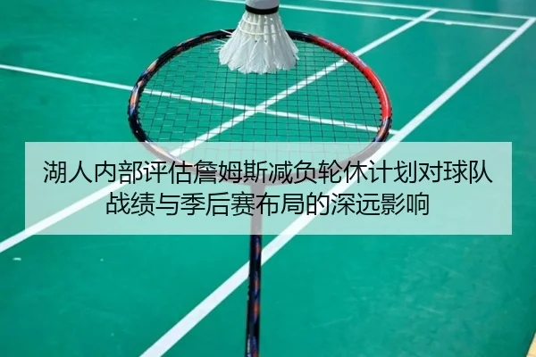 湖人内部评估詹姆斯减负轮休计划对球队战绩与季后赛布局的深远影响
