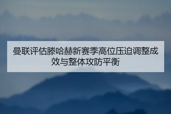 曼联评估滕哈赫新赛季高位压迫调整成效与整体攻防平衡