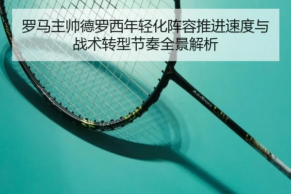 罗马主帅德罗西年轻化阵容推进速度与战术转型节奏全景解析