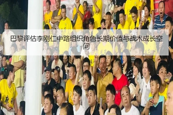 巴黎评估李刚仁中路组织角色长期价值与战术成长空间