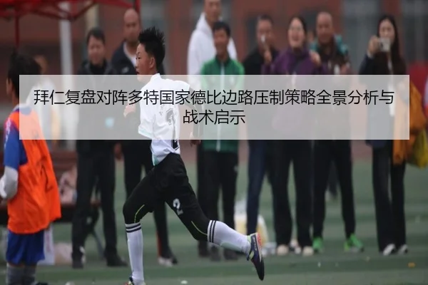 拜仁复盘对阵多特国家德比边路压制策略全景分析与战术启示