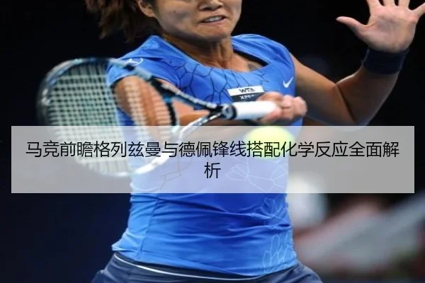 马竞前瞻格列兹曼与德佩锋线搭配化学反应全面解析