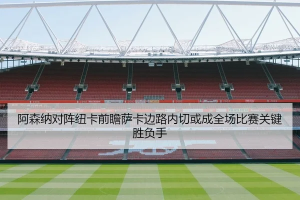 阿森纳对阵纽卡前瞻萨卡边路内切或成全场比赛关键胜负手