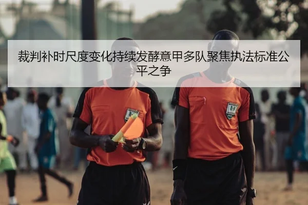 裁判补时尺度变化持续发酵意甲多队聚焦执法标准公平之争