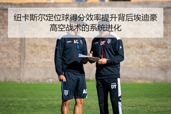 纽卡斯尔定位球得分效率提升背后埃迪豪高空战术的系统进化